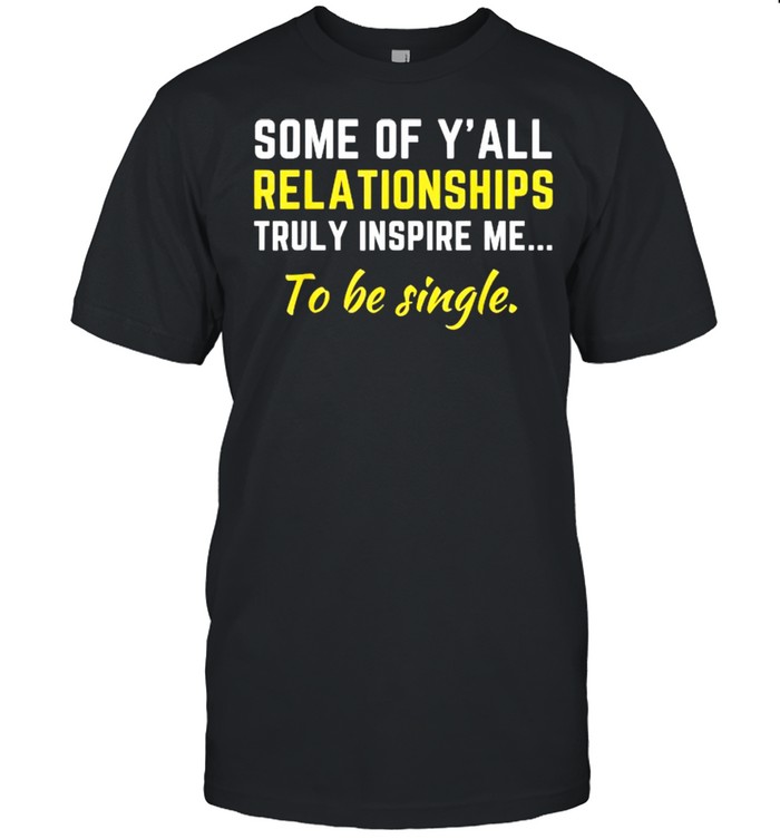 Some Of Y’all Relationships Truly Inspire Me To Be Single Shirt