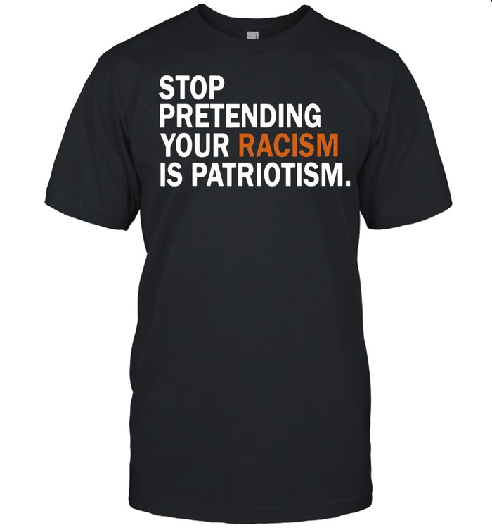 Stop Pretending Your Racism is Patriotism T-shirt