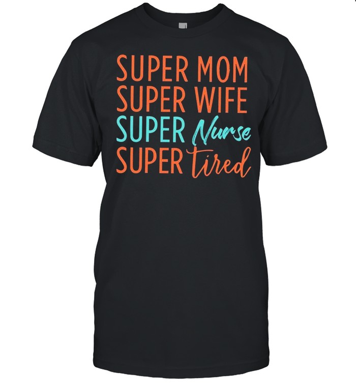 Super Mom Super Wife Super Nurse And Super Tired shirt