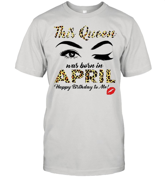 This Queen was born in April happy birthday to me shirt