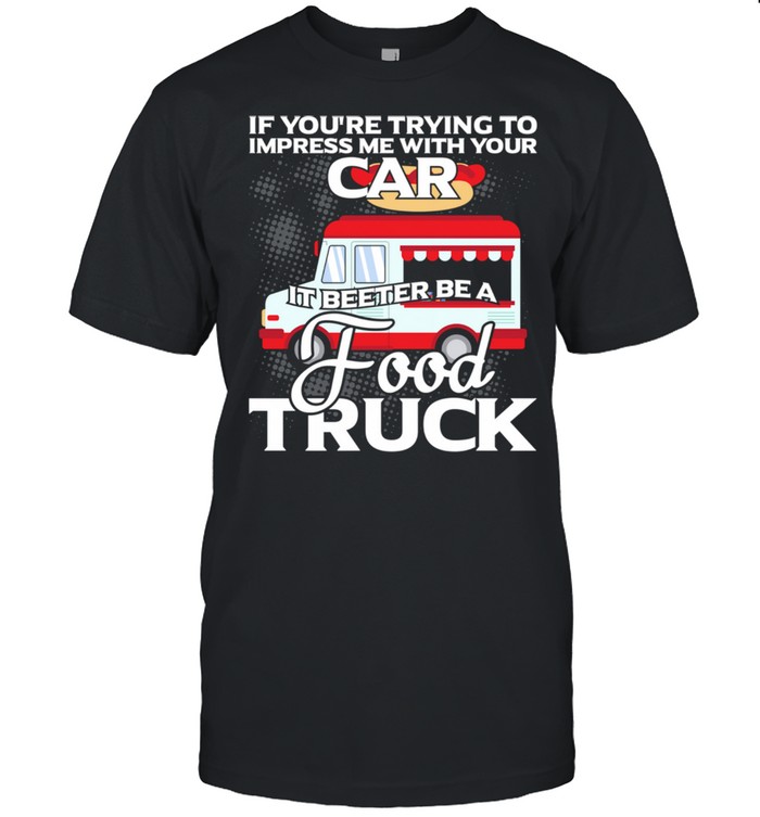 Trying Impress Me With Your Car It Better Be A Food Truck Shirt