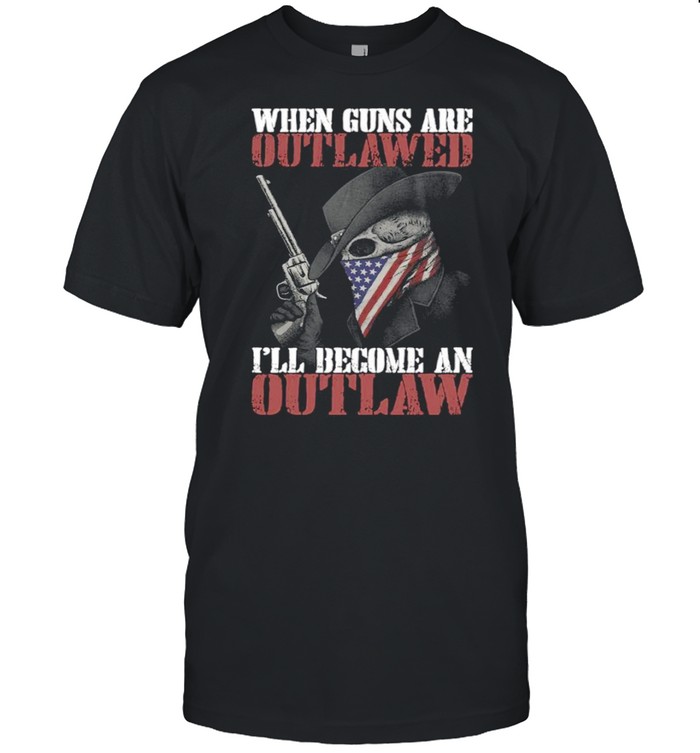 When Guns Are Outlawed Ill Be An Outlaw Shirt