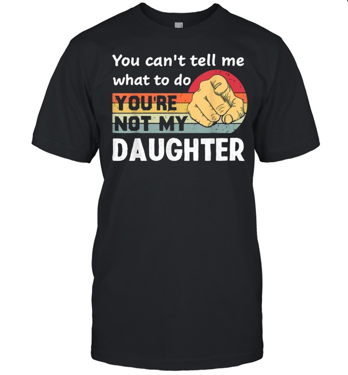 You Can’t Tell Me What To Do You’re Not My Daughter Vintage Shirt