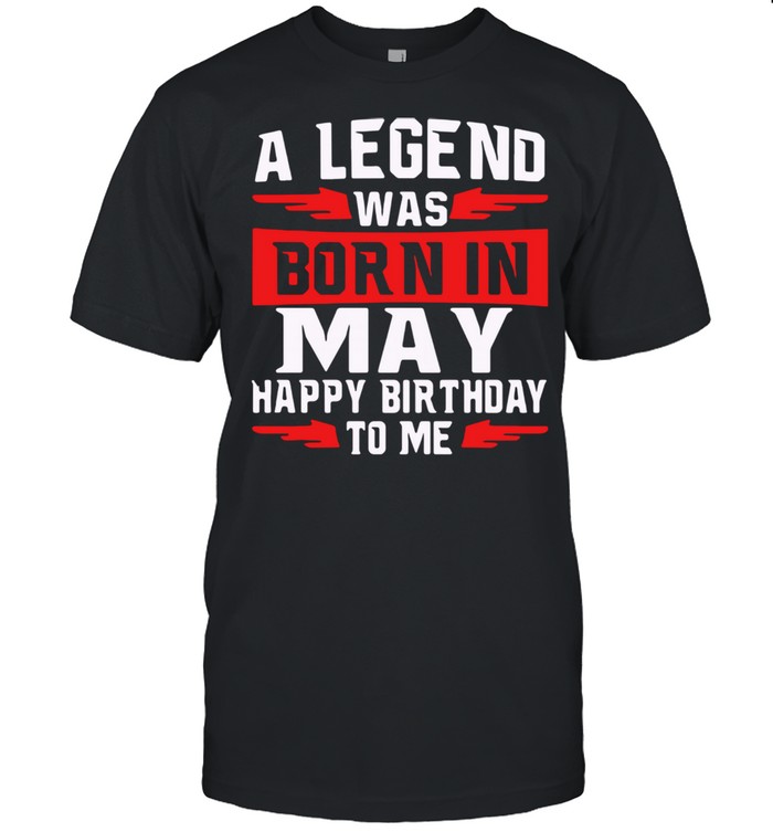 A Legend Was Born In May Happy Birthday To Me Shirt