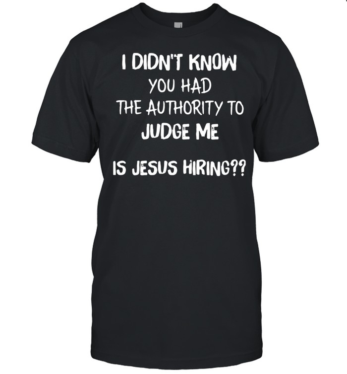 I Didn't Know You Had The Authority To Judge Me Is Jesus Hiring Shirt