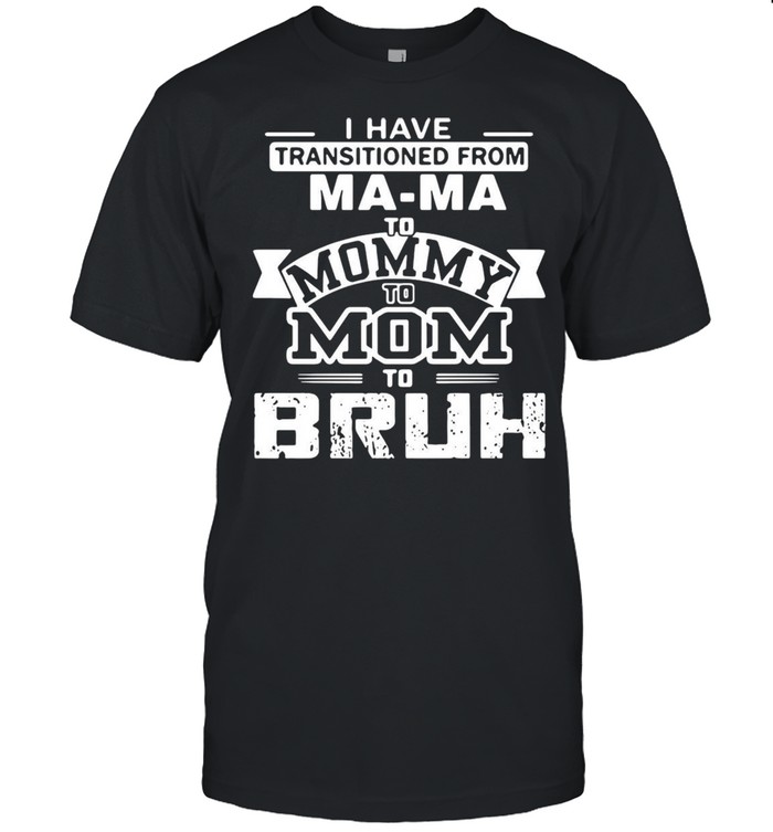 I Have Transitioned From Mama To Mommy To Mom To Bruh T-shirt