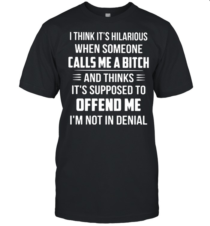 I Think It's Hilarious When Someone Calls Me A Bitch And Thinks It's Supposed To Offend Me I'm Not In Denial Shirt