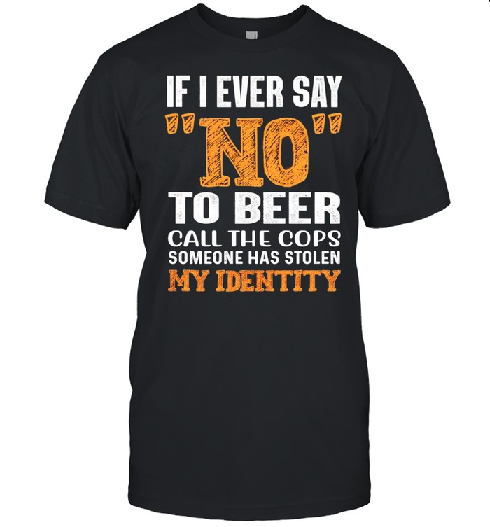 If I ever say no to beer call the cops someone has stolen my identity shirt Classic Men's T-shirt