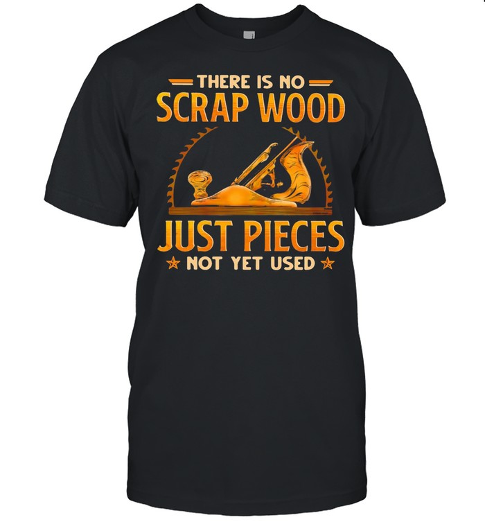 There Is No Scrap Wood Just Pieces Not Yet Used T-shirt
