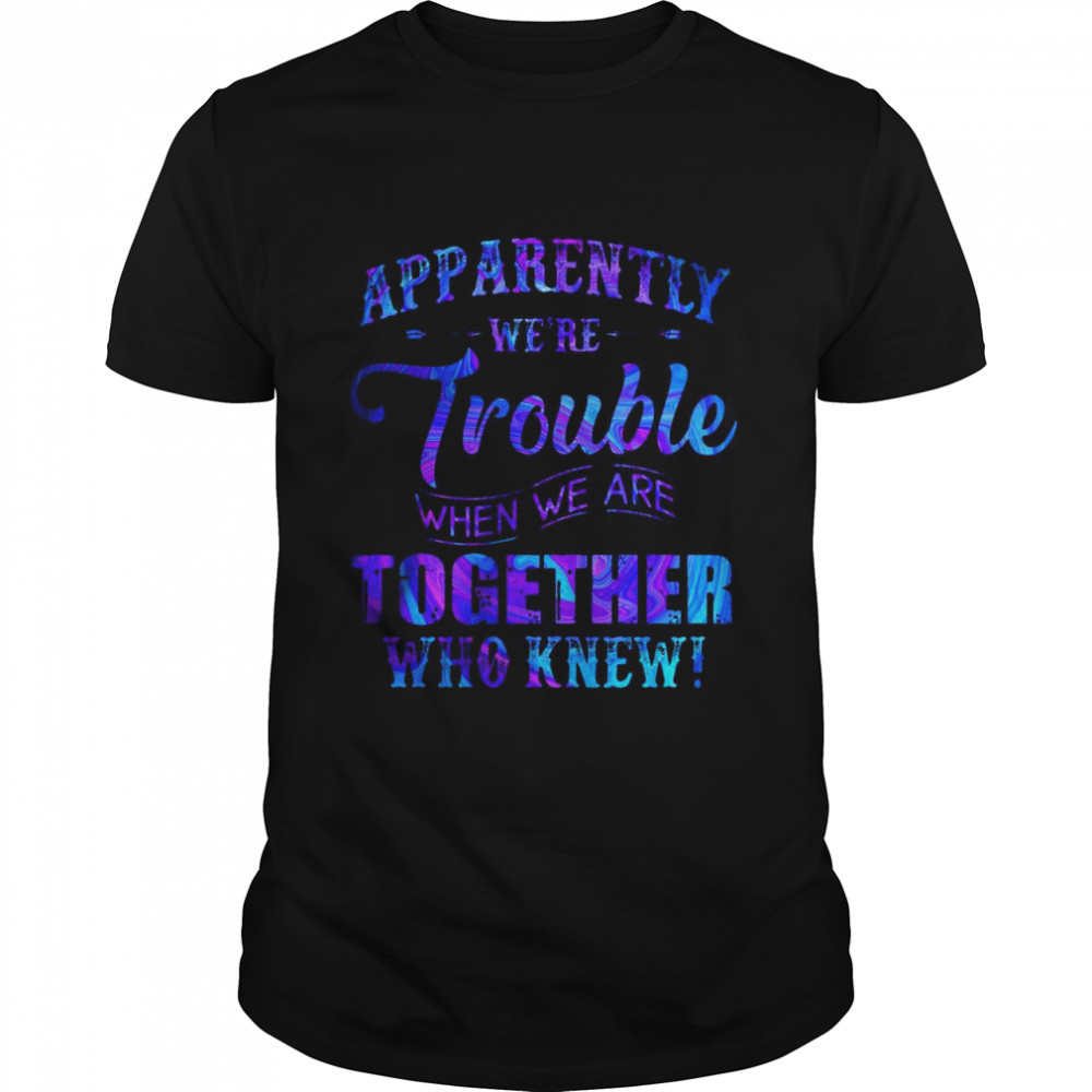 Apparently We’re Trouble When We’re Together Who Knew T-shirt