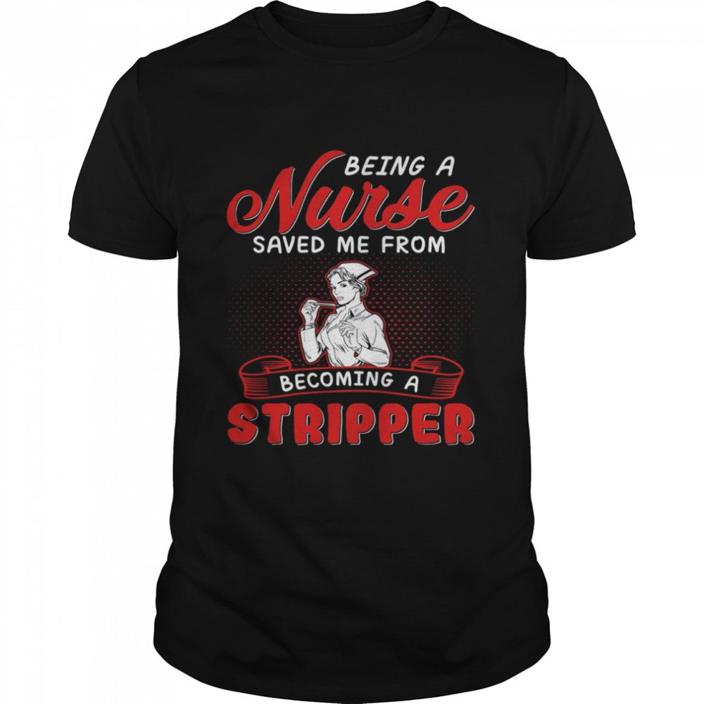 Being A Nurse Saved Me From Becoming A Stripper shirt