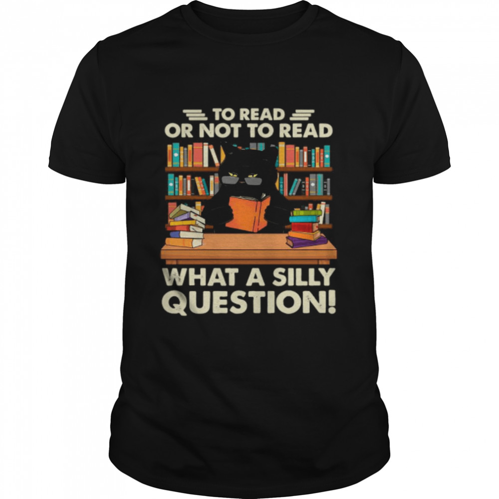 Black Cat To Read Books Or Not To Read Books What A Silly Question shirt