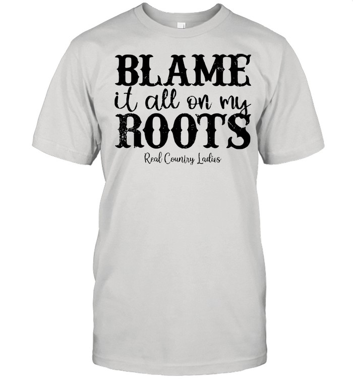 Blame It All On My Roots Real Country Ladies Shirt