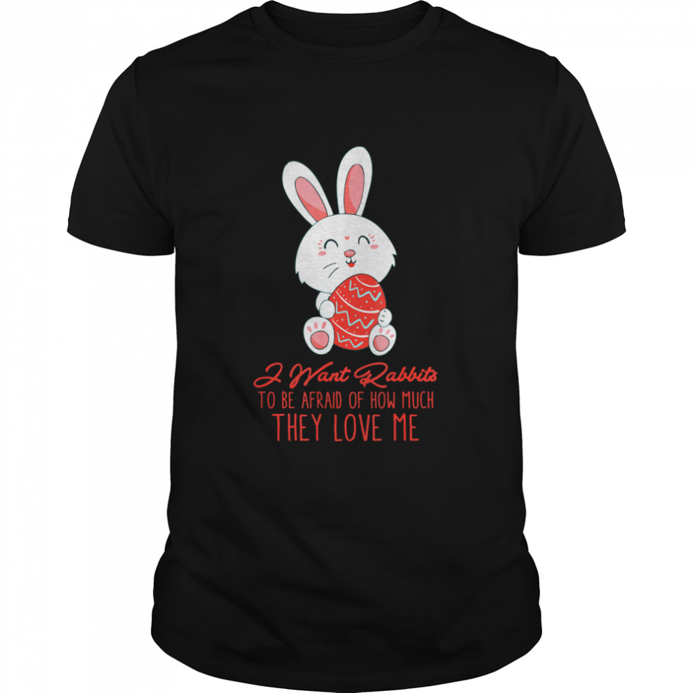 I Want Rabbits To Be Afraid Of How Much They Love Me shirt
