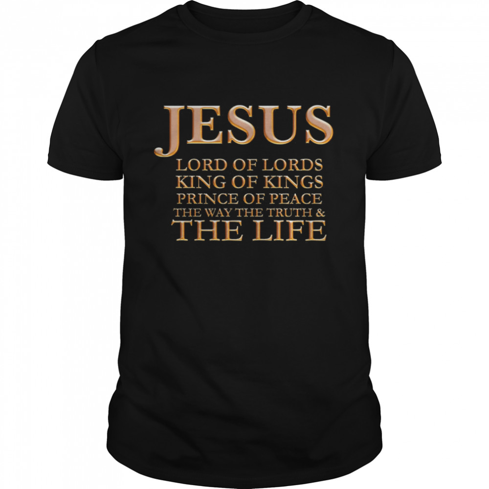 Jesus Lord Of Lords King Of Kings Prince Of Peace The Way The Truth And The Life shirt
