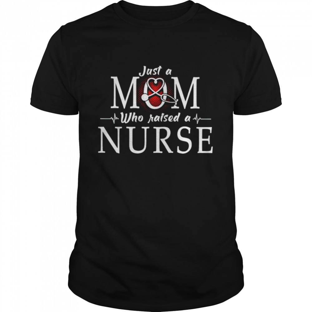 Just a Mom who raised a Nurse shirt