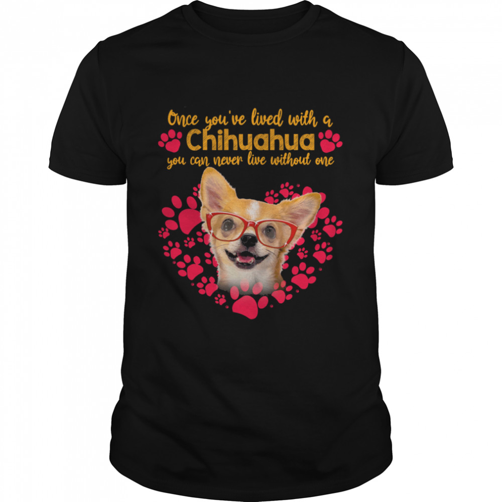 One Youve Lived With A Chihuahua You Can Never Live Without One shirt