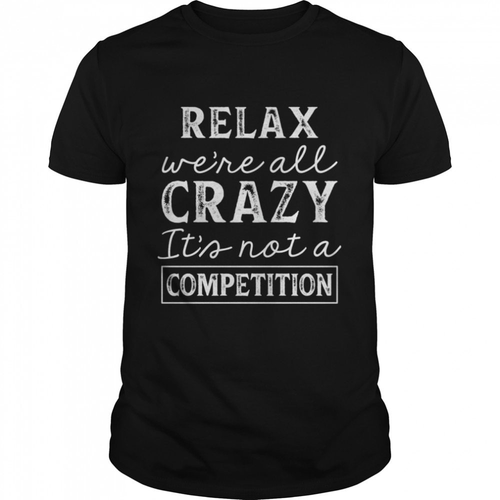 Relax Were All Crazy Its Not A Competition shirt