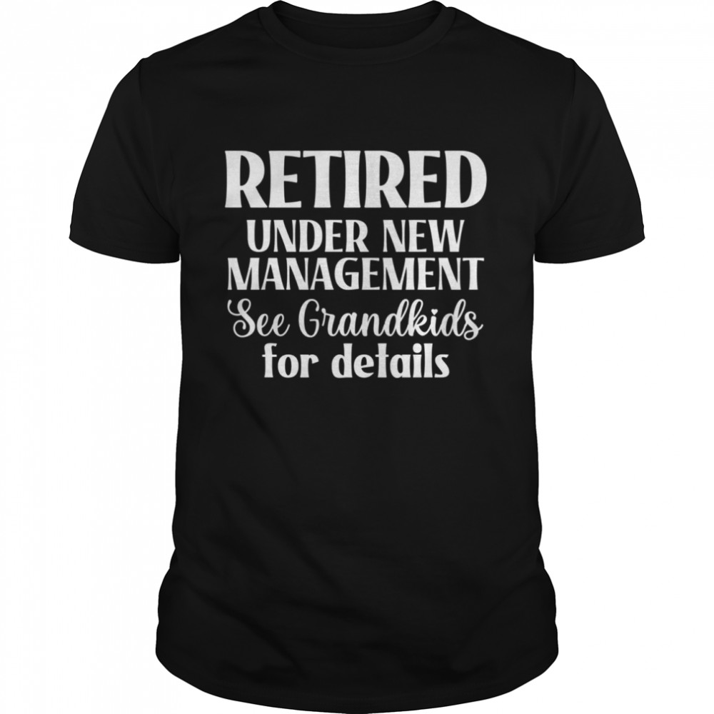 Retired Under New Management, See Grandkids For Details shirt