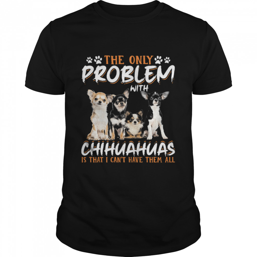 The Only Problem With Chihuahuas Is That I Cant Have Them All shirt