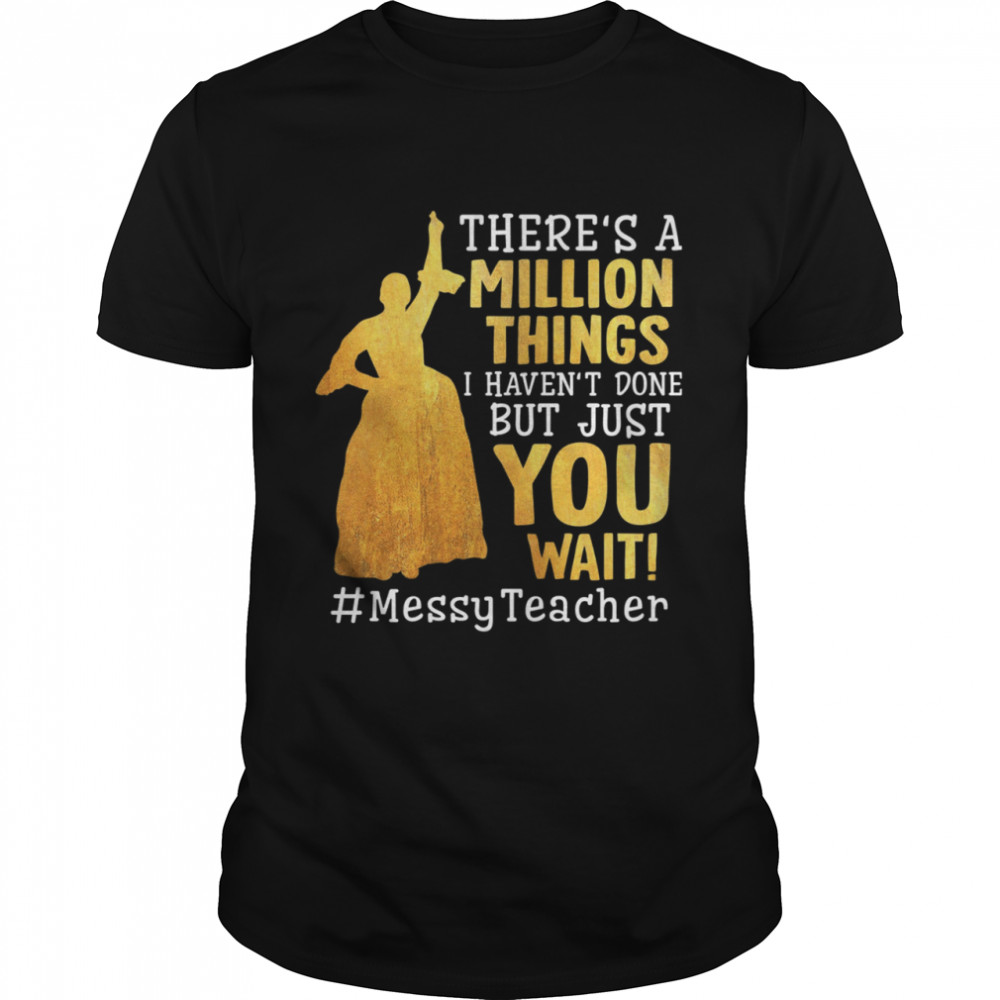 Theres A Million Things I Havent Done But Just You Wait Messy Teacher shirt