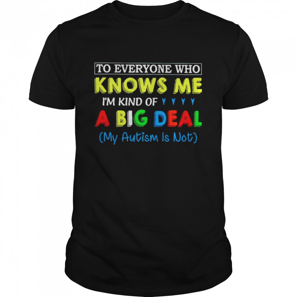 To everyone who knows me Im kind of a big deal my Autism is not shirt