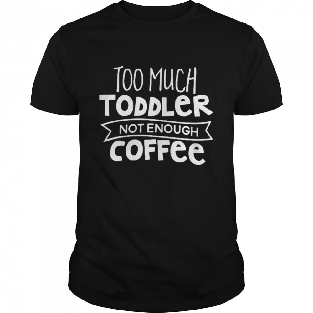 Too much toddler not enough coffee shirt