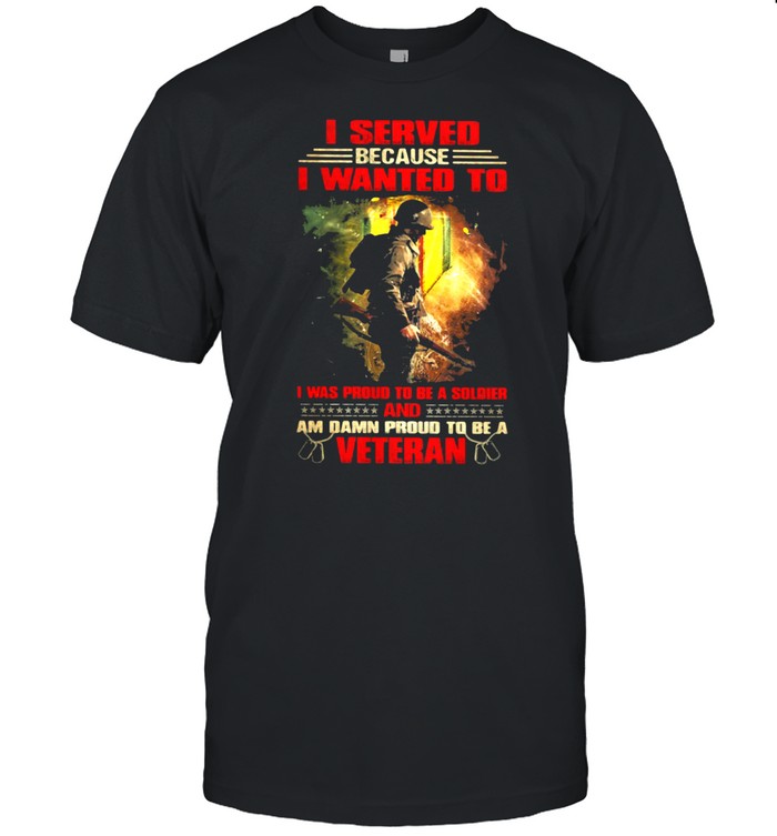 Veteran I Served because I wanted to i was proud to be a soldier and am damn proud t be a veteran shirt