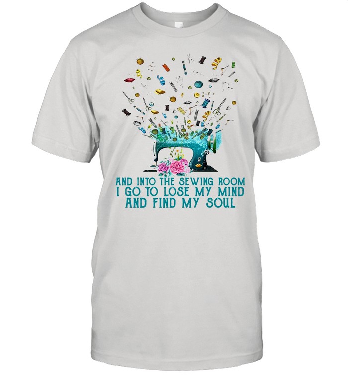 Flower And Into The Sewing Room I Go To Lose My Mind And Find My Soul T-shirt