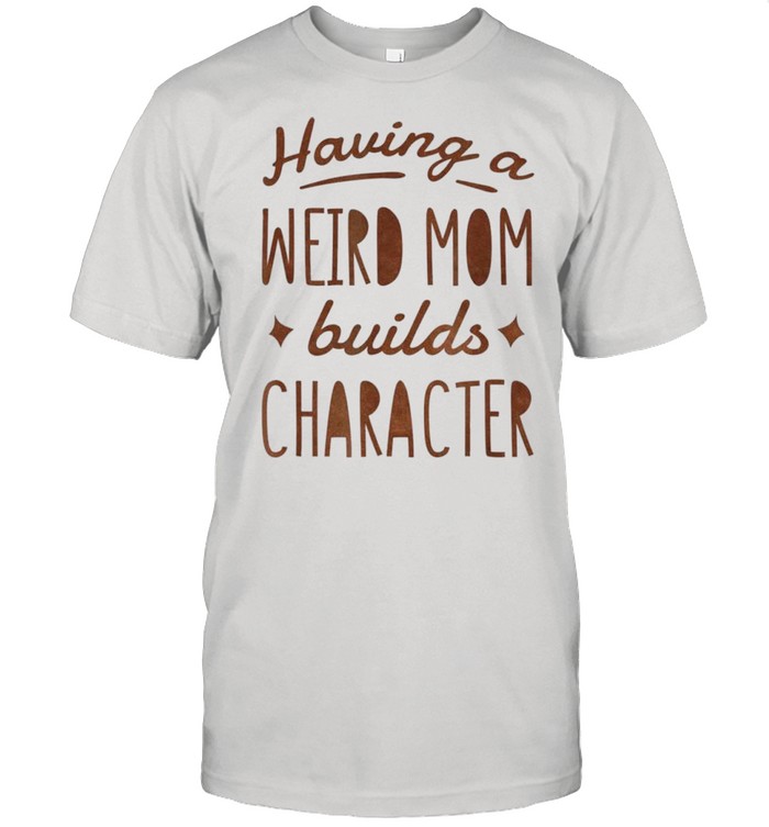 Having A Weird Mom Builds Character shirt