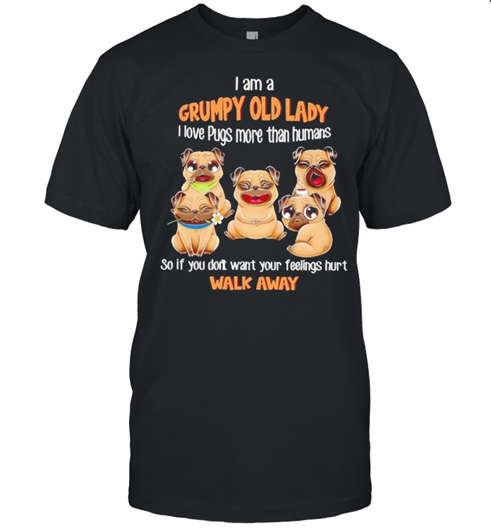 I Am A Grumpy Old Lady I Love Pugs More Than Humans So If You Don’t Want Your Feeling Hurt Walk Away Shirt