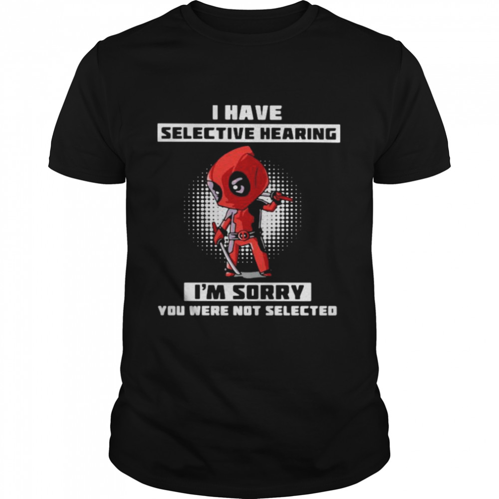 I Have Selective Hearing I Am Sorry You Were Not Selected Deadpool Shirt