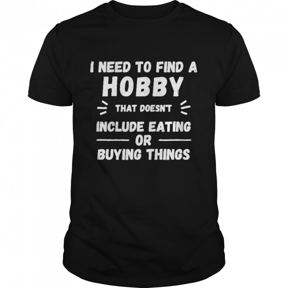 I Need to find a hobby that doesnt include eating or buying shirt Classic Men's T-shirt