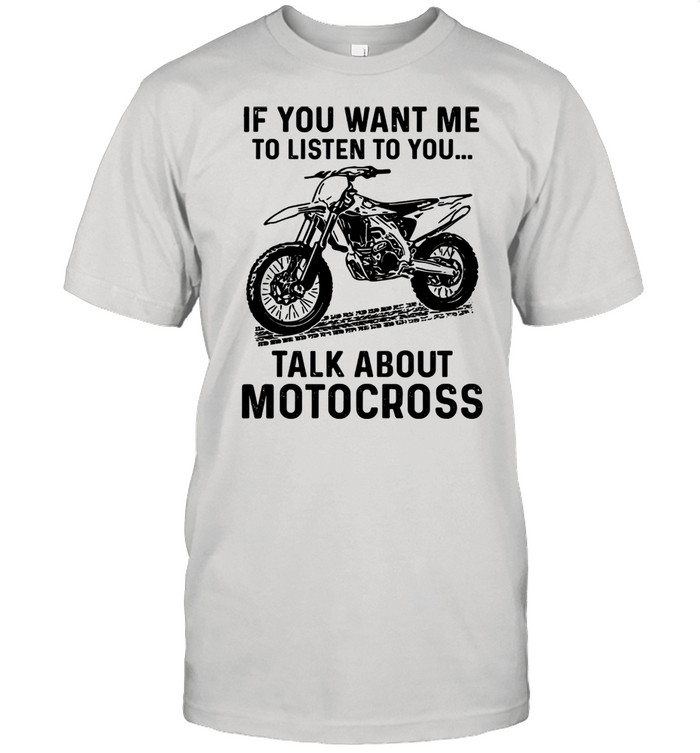 If You Want Me To Listen To You Talk About Motocross Classic shirt