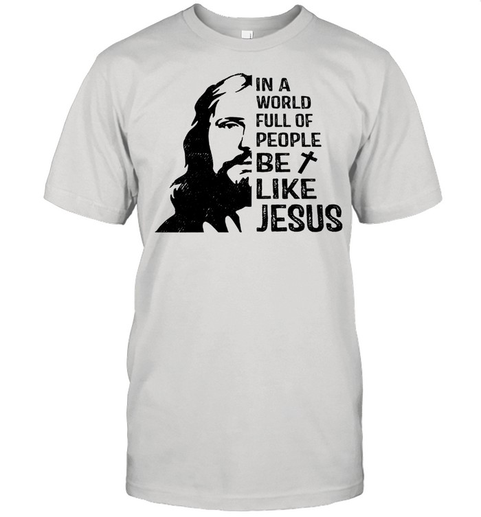 In a world full of people be like Jesus shirt