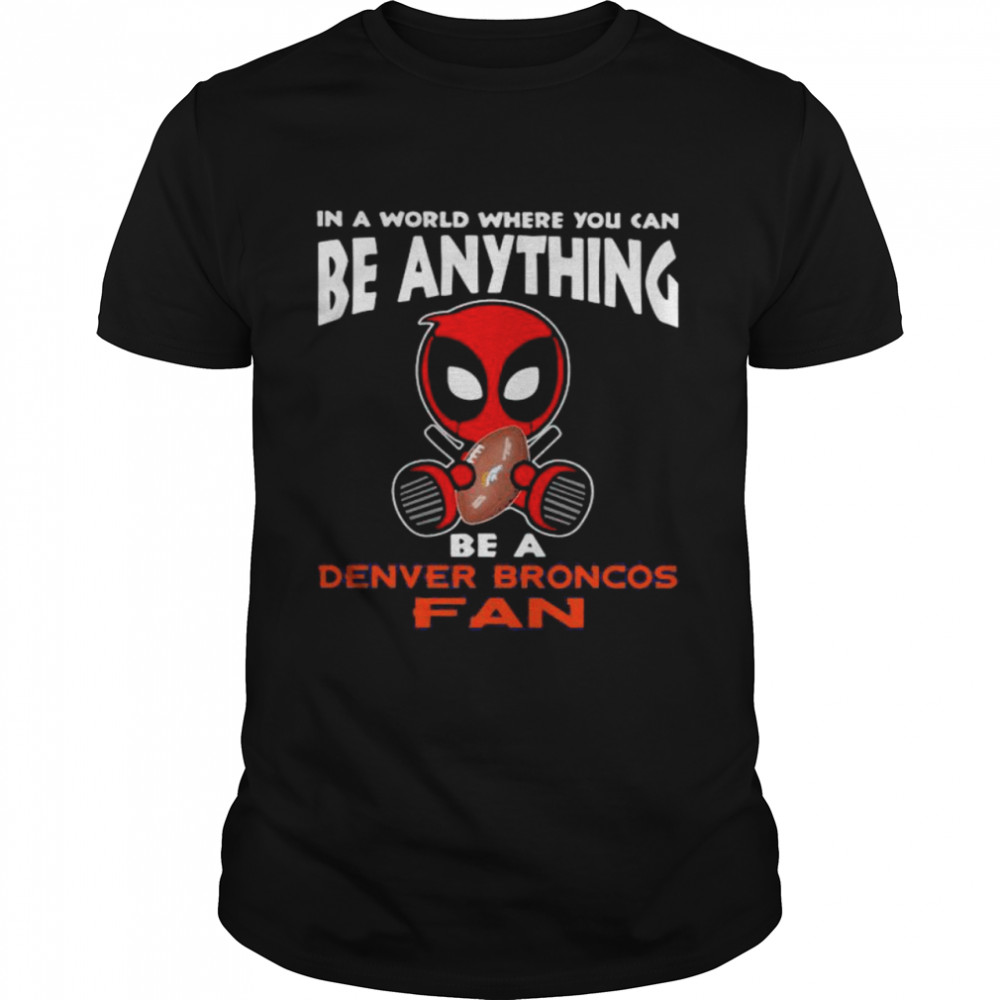 In A World Where You Can Be Anything Be A Denver Broncos Fan Deadpool Shirt