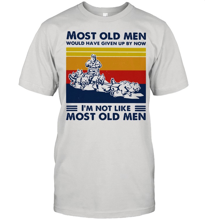 Most Old Men Would Have Given Up By Now I'm Not Like Most Old Men Mushing Vintage Shirt