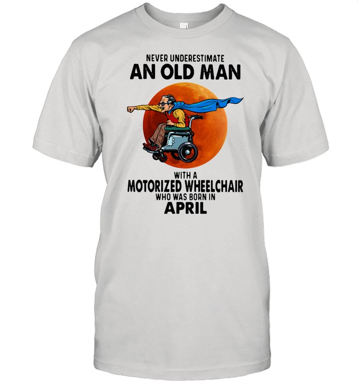Never Underestimate An Old Man With A Motorized Wheelchair Who Was Born In April Blood Moon Shirt
