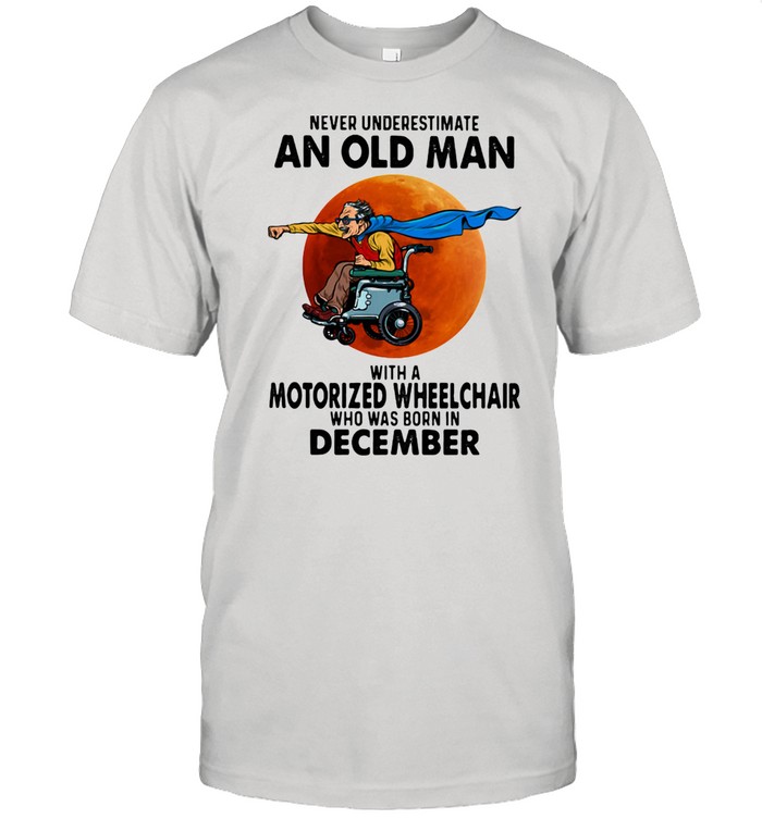 Never Underestimate An Old Man With A Motorized Wheelchair Who Was Born In December Blood Moon Shirt
