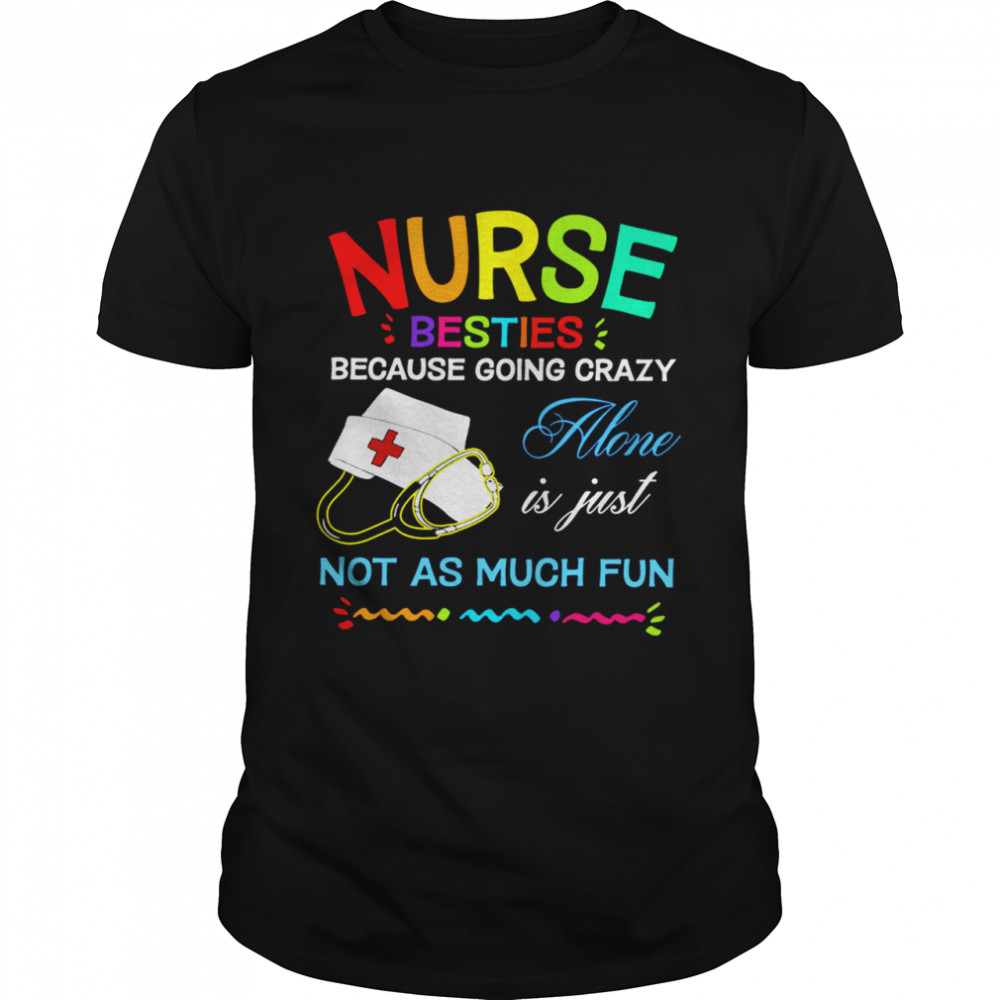 Nurse Besties Because Going Crazy Alone Is Just Not As Much Fun shirt