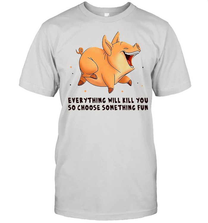 Pig Everything Will Kill You So Choose Something Fun T-shirt