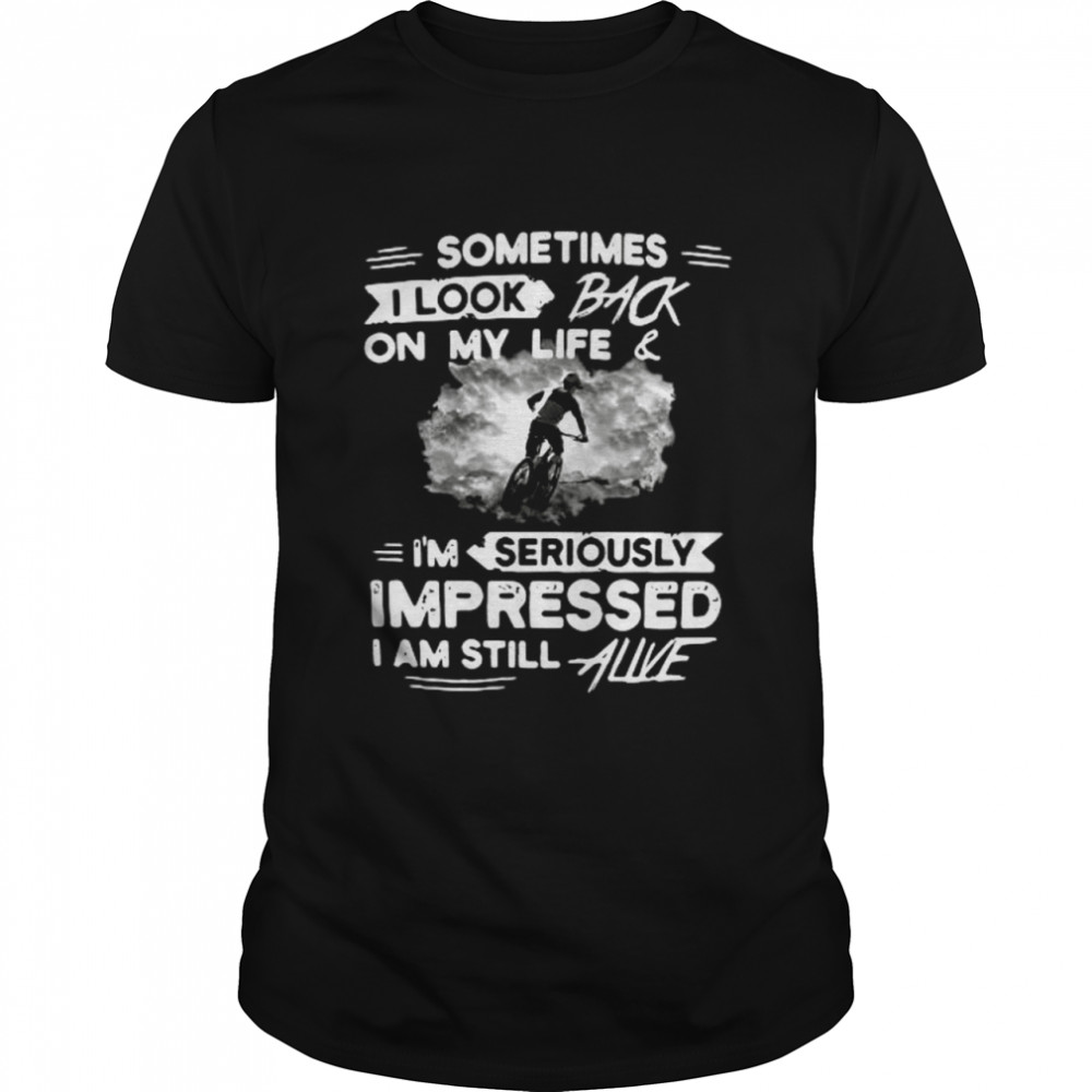 Sometimes I look back on my life and I’m seriously impressed I am still alive shirt