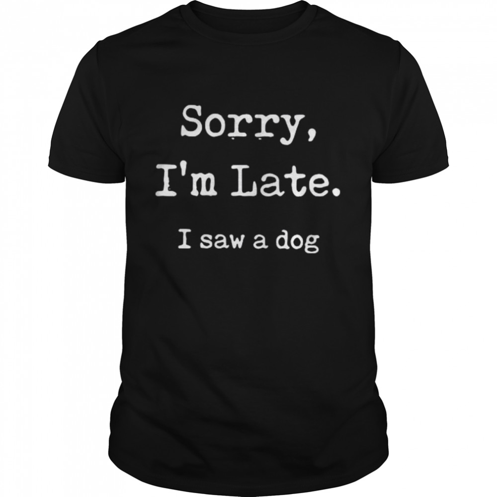 Sorry I’m late I saw a dog shirt