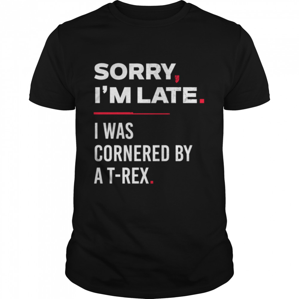 Sorry I’m Late I Was Cornered By A TRex Shirt