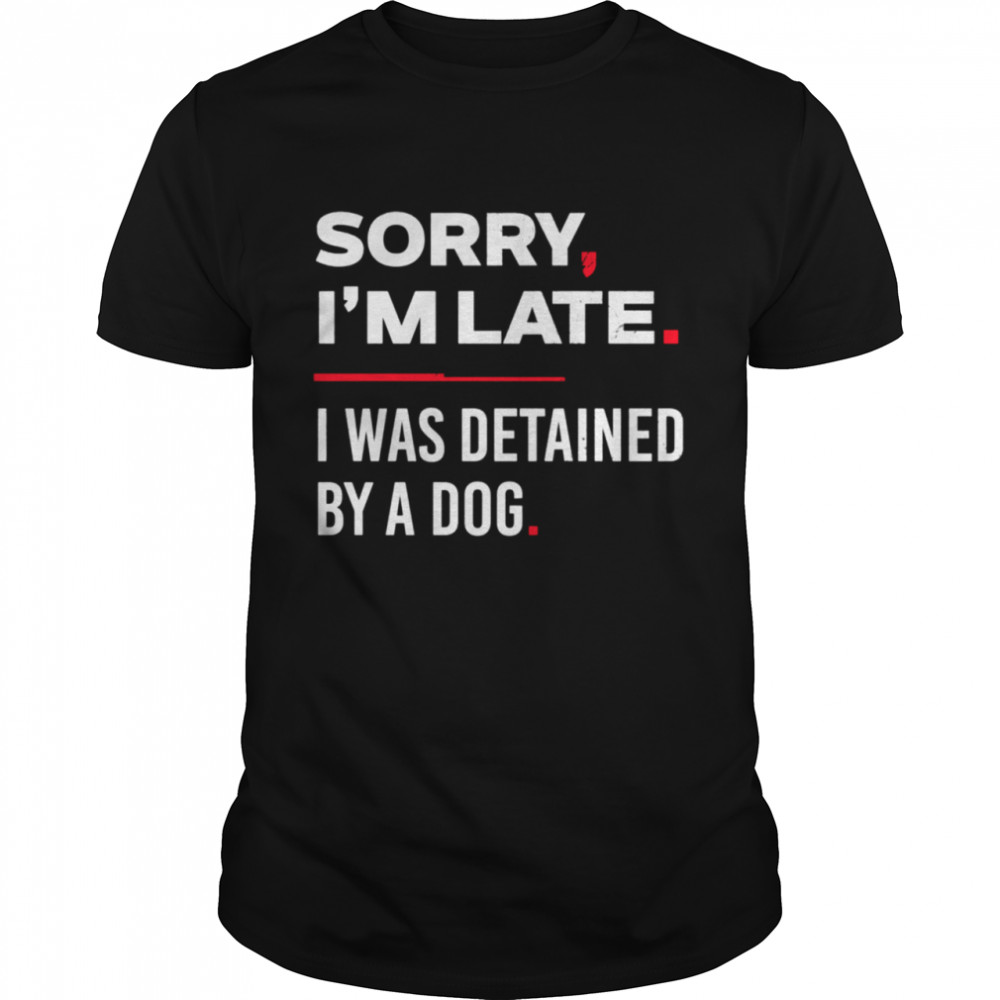 Sorry I’m Late I Was Detained By A Dog shirt