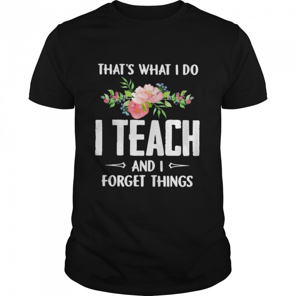 Thats what I do I teach and I forget things flower shirt