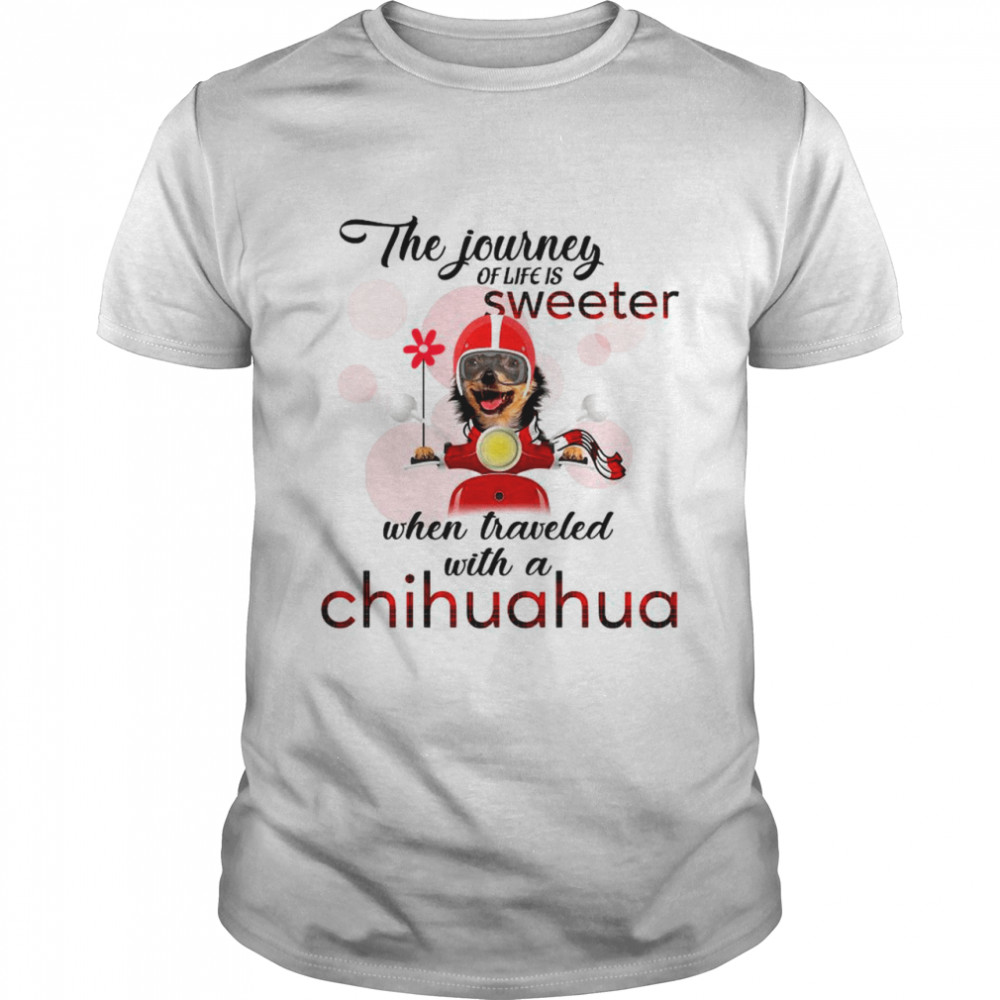 The Journey Of Life Is Sweeter When Traveled With A Chihuahua shirt