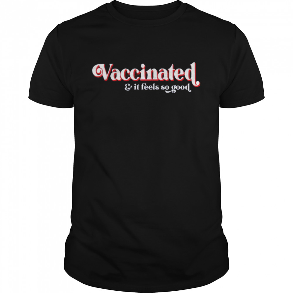 Vaccinated and it feels so good shirt