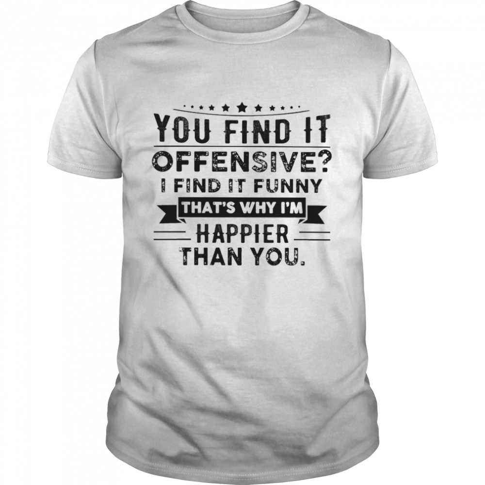 You Find It Offensive I Find It Funny Thats Why Im Happier Than You Shirt Hot Tshirt Trend Premium