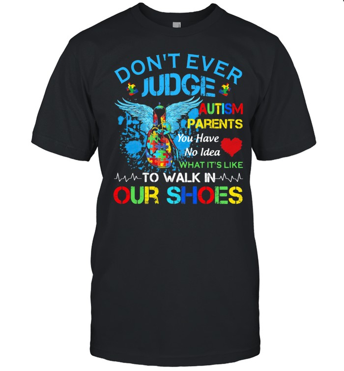 Don't Ever Judge Autism Parents You Have No Idea What It's Like To Walk In Our Shoes Shirt